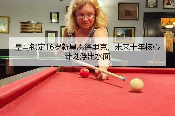皇马锁定16岁新星恩德里克，未来十年核心计划浮出水面