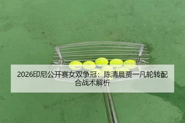 2026印尼公开赛女双争冠：陈清晨贾一凡轮转配合战术解析
