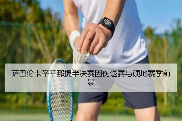 萨巴伦卡辛辛那提半决赛因伤退赛与硬地赛季前景