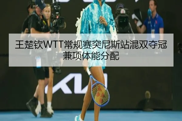 王楚钦WTT常规赛突尼斯站混双夺冠兼项体能分配